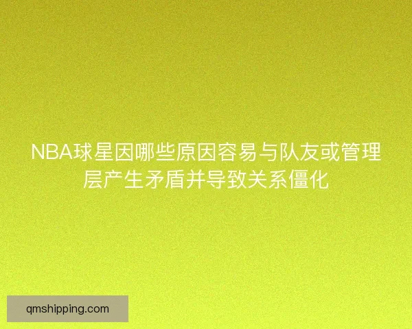 NBA球星因哪些原因容易与队友或管理层产生矛盾并导致关系僵化