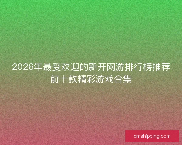 2026年最受欢迎的新开网游排行榜推荐前十款精彩游戏合集
