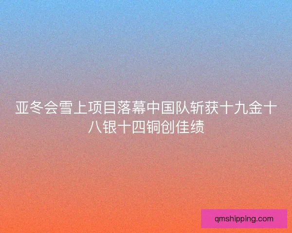 亚冬会雪上项目落幕中国队斩获十九金十八银十四铜创佳绩 亚冬会雪上项目落幕中国队斩获十九金十八银十四铜创佳绩