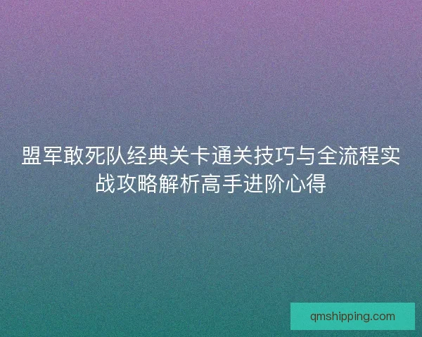 盟军敢死队经典关卡通关技巧与全流程实战攻略解析高手进阶心得