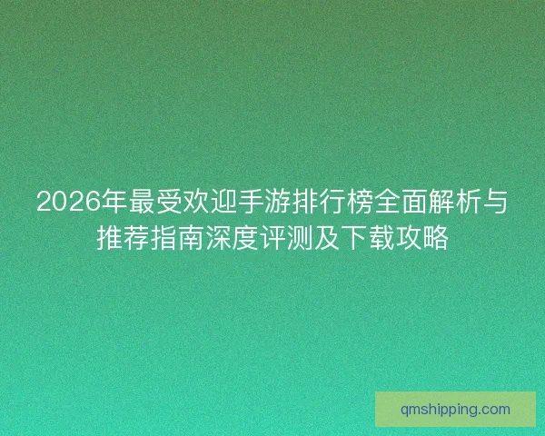 2026年最受欢迎手游排行榜全面解析与推荐指南深度评测及下载攻略