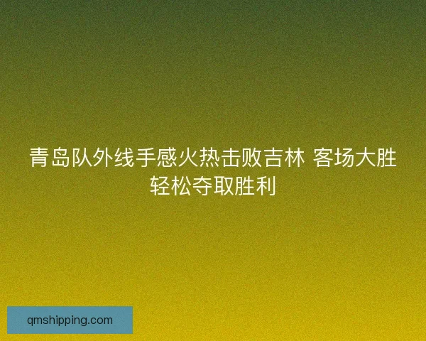 青岛队外线手感火热击败吉林 客场大胜轻松夺取胜利