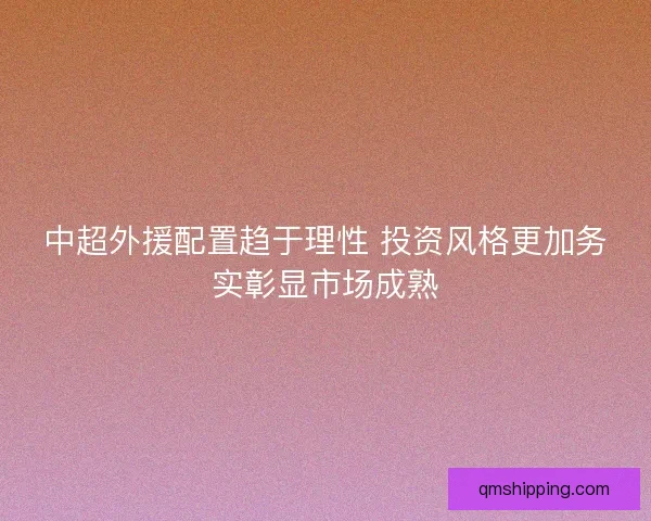 中超外援配置趋于理性 投资风格更加务实彰显市场成熟
