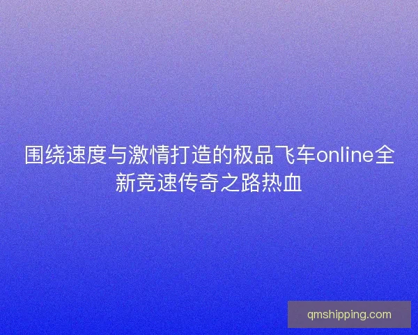 围绕速度与激情打造的极品飞车online全新竞速传奇之路热血