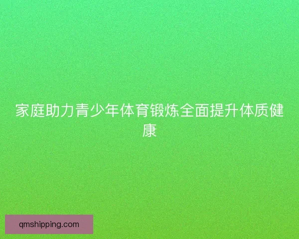 家庭助力青少年体育锻炼全面提升体质健康