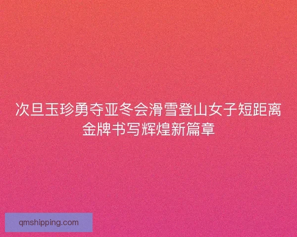 次旦玉珍勇夺亚冬会滑雪登山女子短距离金牌书写辉煌新篇章 次旦玉珍勇夺亚冬会滑雪登山女子短距离金牌书写辉煌新篇章