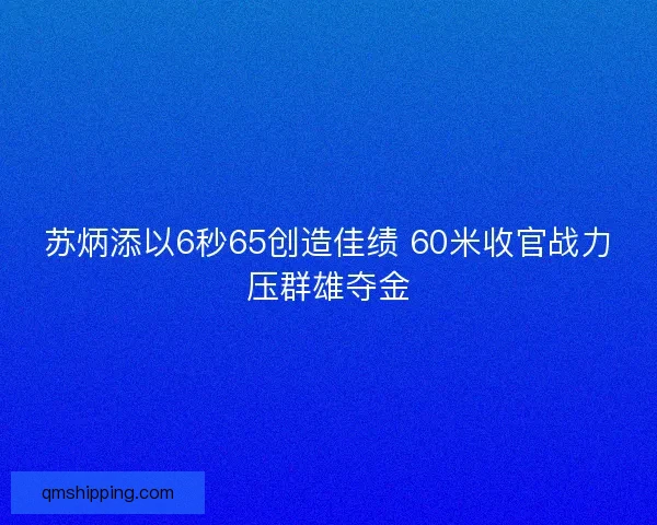 苏炳添以6秒65创造佳绩 60米收官战力压群雄夺金