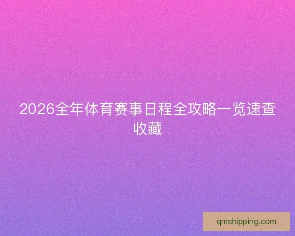 2026全年体育赛事日程全攻略一览速查收藏 2026全年体育赛事日程全攻略一览速查收藏