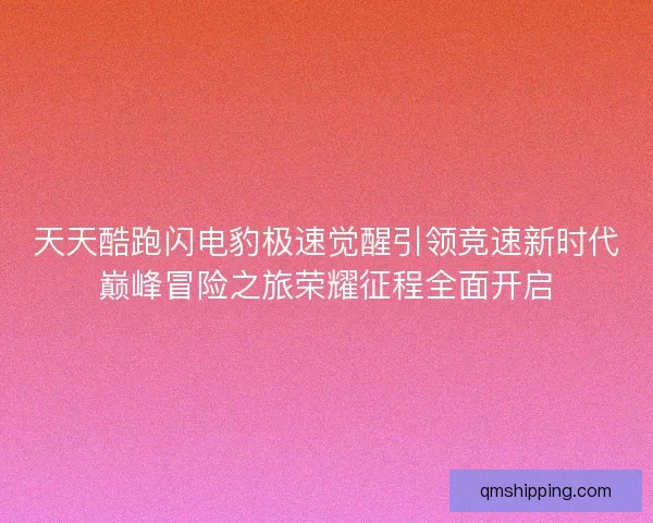 天天酷跑闪电豹极速觉醒引领竞速新时代巅峰冒险之旅荣耀征程全面开启 天天酷跑闪电豹极速觉醒引领竞速新时代巅峰冒险之旅荣耀征程全面开启
