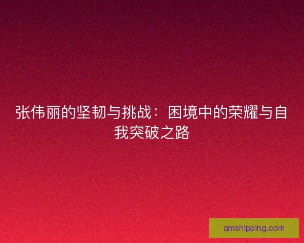 张伟丽的坚韧与挑战：困境中的荣耀与自我突破之路