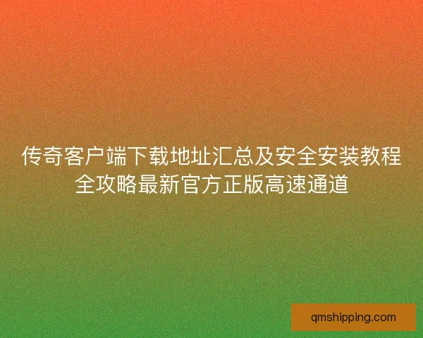 传奇客户端下载地址汇总及安全安装教程全攻略最新官方正版高速通道 传奇客户端下载地址汇总及安全安装教程全攻略最新官方正版高速通道