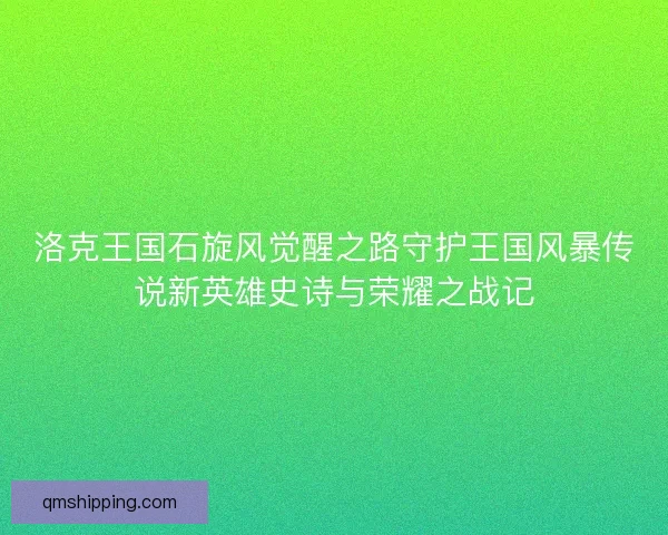 洛克王国石旋风觉醒之路守护王国风暴传说新英雄史诗与荣耀之战记 洛克王国石旋风觉醒之路守护王国风暴传说新英雄史诗与荣耀之战记