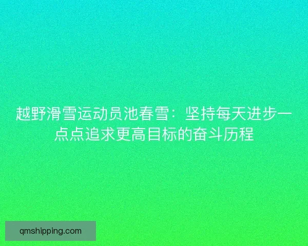 越野滑雪运动员池春雪：坚持每天进步一点点追求更高目标的奋斗历程