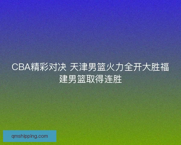 CBA精彩对决 天津男篮火力全开大胜福建男篮取得连胜
