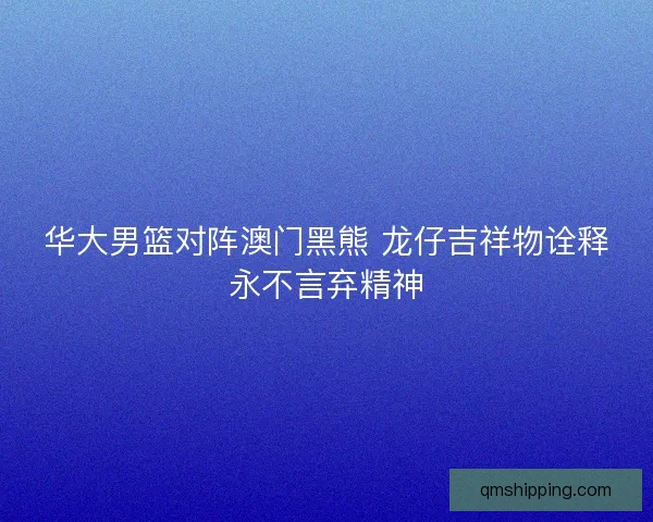 华大男篮对阵澳门黑熊 龙仔吉祥物诠释永不言弃精神 华大男篮对阵澳门黑熊 龙仔吉祥物诠释永不言弃精神