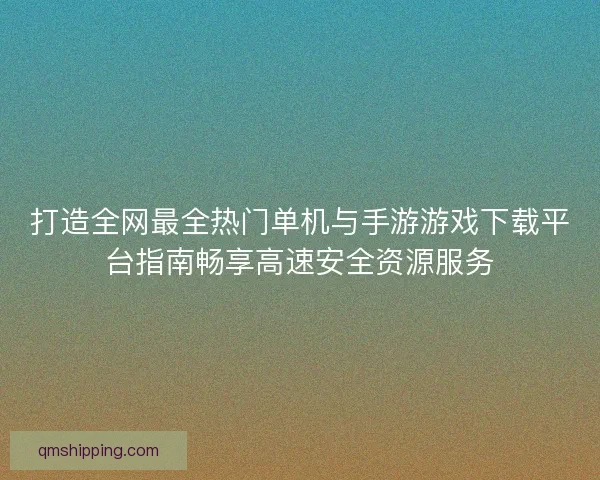 打造全网最全热门单机与手游游戏下载平台指南畅享高速安全资源服务 打造全网最全热门单机与手游游戏下载平台指南畅享高速安全资源服务