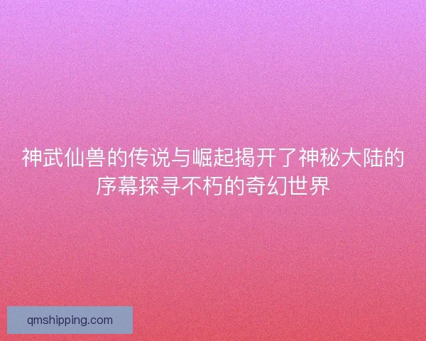 神武仙兽的传说与崛起揭开了神秘大陆的序幕探寻不朽的奇幻世界 神武仙兽的传说与崛起揭开了神秘大陆的序幕探寻不朽的奇幻世界