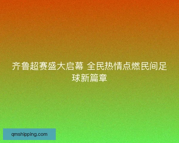 齐鲁超赛盛大启幕 全民热情点燃民间足球新篇章 齐鲁超赛盛大启幕 全民热情点燃民间足球新篇章