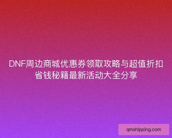 DNF周边商城优惠券领取攻略与超值折扣省钱秘籍最新活动大全分享