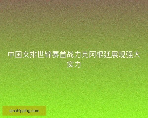 中国女排世锦赛首战力克阿根廷展现强大实力 中国女排世锦赛首战力克阿根廷展现强大实力