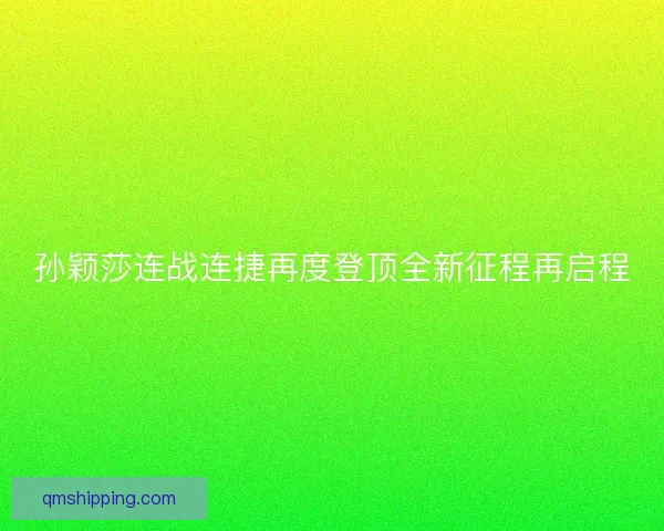 孙颖莎连战连捷再度登顶全新征程再启程 孙颖莎连战连捷再度登顶全新征程再启程