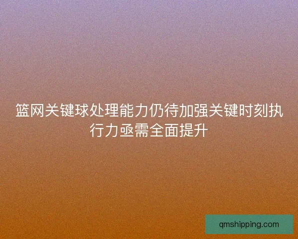 篮网关键球处理能力仍待加强关键时刻执行力亟需全面提升 篮网关键球处理能力仍待加强关键时刻执行力亟需全面提升