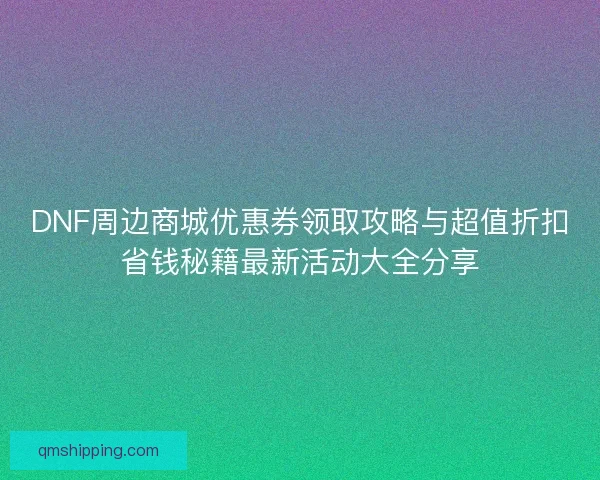 DNF周边商城优惠券领取攻略与超值折扣省钱秘籍最新活动大全分享