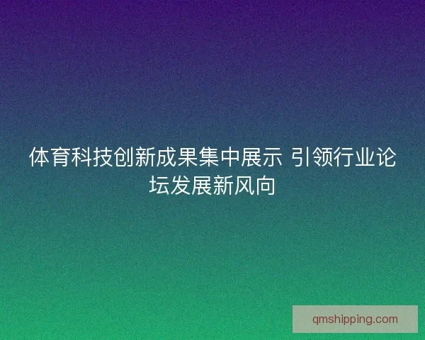 体育科技创新成果集中展示 引领行业论坛发展新风向 体育科技创新成果集中展示 引领行业论坛发展新风向