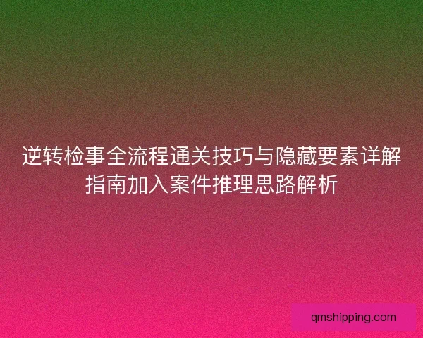 逆转检事全流程通关技巧与隐藏要素详解指南加入案件推理思路解析 逆转检事全流程通关技巧与隐藏要素详解指南加入案件推理思路解析