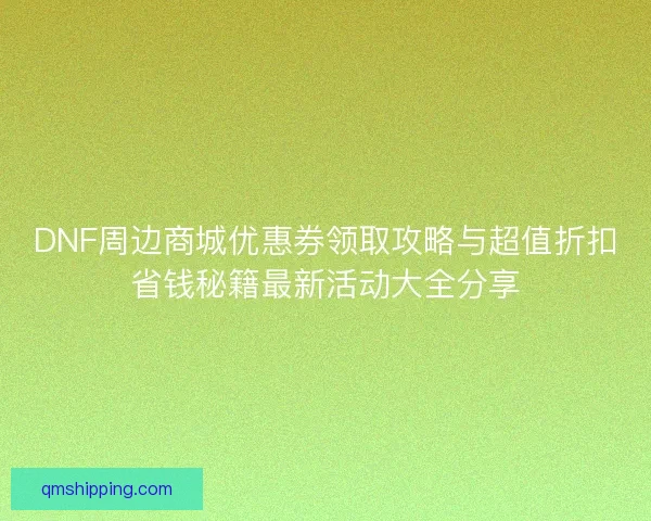 DNF周边商城优惠券领取攻略与超值折扣省钱秘籍最新活动大全分享 DNF周边商城优惠券领取攻略与超值折扣省钱秘籍最新活动大全分享
