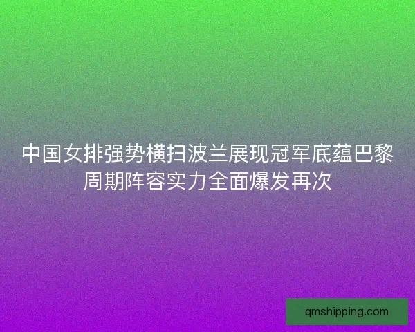 中国女排强势横扫波兰展现冠军底蕴巴黎周期阵容实力全面爆发再次 中国女排强势横扫波兰展现冠军底蕴巴黎周期阵容实力全面爆发再次