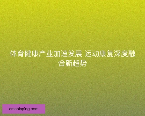 体育健康产业加速发展 运动康复深度融合新趋势 体育健康产业加速发展 运动康复深度融合新趋势