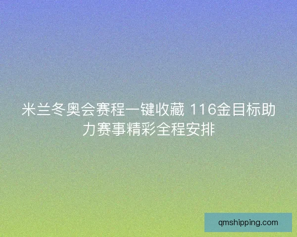 米兰冬奥会赛程一键收藏 116金目标助力赛事精彩全程安排 米兰冬奥会赛程一键收藏 116金目标助力赛事精彩全程安排