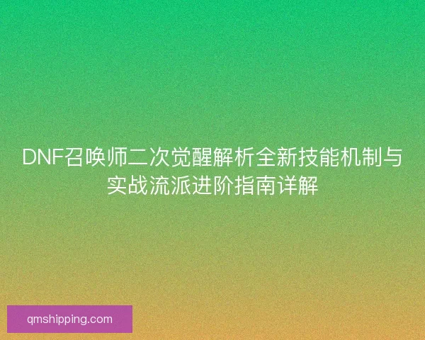 DNF召唤师二次觉醒解析全新技能机制与实战流派进阶指南详解 DNF召唤师二次觉醒解析全新技能机制与实战流派进阶指南详解