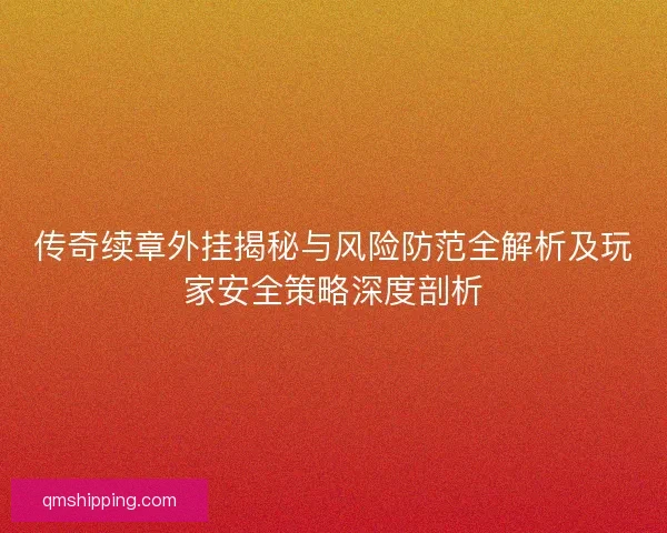 传奇续章外挂揭秘与风险防范全解析及玩家安全策略深度剖析