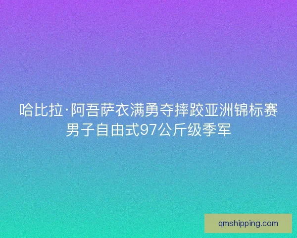 哈比拉·阿吾萨衣满勇夺摔跤亚洲锦标赛男子自由式97公斤级季军