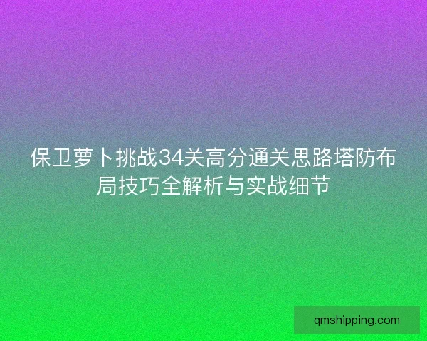 保卫萝卜挑战34关高分通关思路塔防布局技巧全解析与实战细节 保卫萝卜挑战34关高分通关思路塔防布局技巧全解析与实战细节